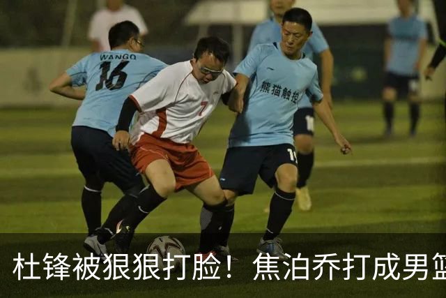 杜锋被狠狠打脸！焦泊乔打成男篮第一中锋，摆烂逼宫广东队交易？