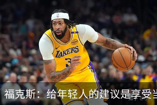 福克斯：给年轻人的建议是享受当下 坚持做我们一直在做的事情